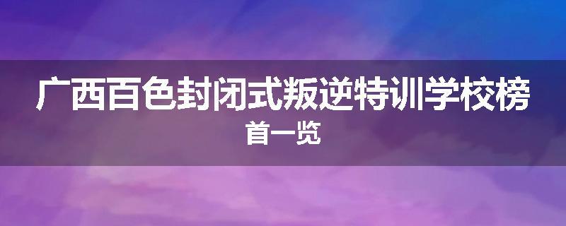 广西百色封闭式叛逆特训学校榜首一览