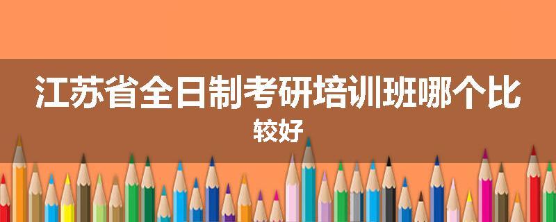 江苏省全日制考研培训班哪个比较好