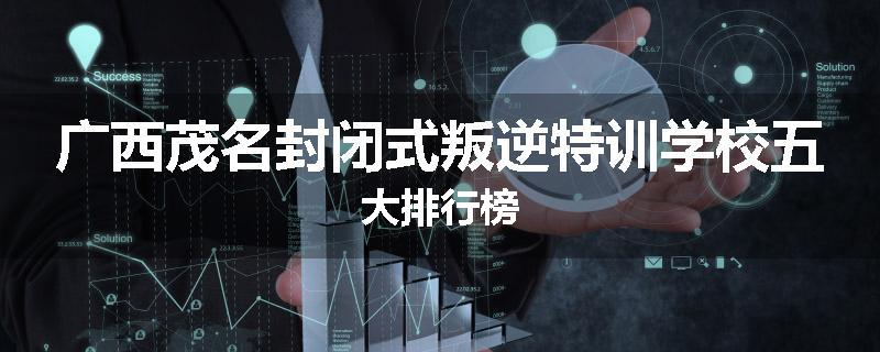 广西茂名封闭式叛逆特训学校五大排行榜