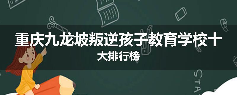重庆九龙坡叛逆孩子教育学校十大排行榜