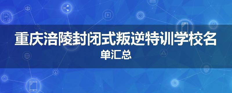 重庆涪陵封闭式叛逆特训学校名单汇总