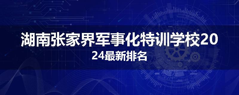 湖南张家界军事化特训学校2024最新排名