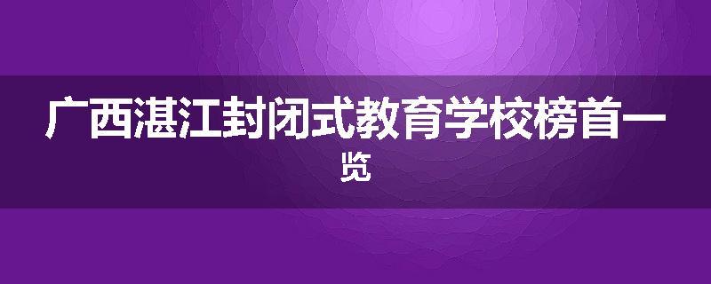 广西湛江封闭式教育学校榜首一览