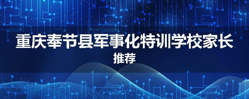 重庆奉节县军事化特训学校家长推荐