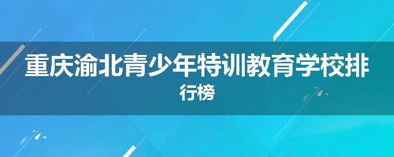 重庆渝北青少年特训教育学校排行榜