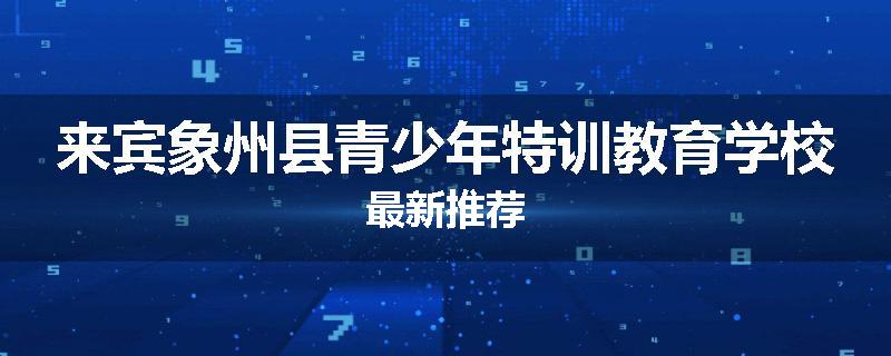来宾象州县青少年特训教育学校最新推荐