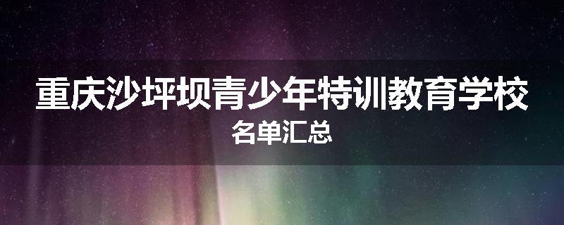 重庆沙坪坝青少年特训教育学校名单汇总