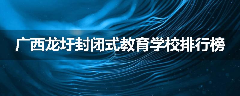 广西龙圩封闭式教育学校排行榜