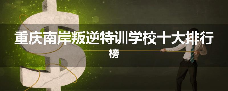 重庆南岸叛逆特训学校十大排行榜