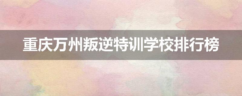 重庆万州叛逆特训学校排行榜