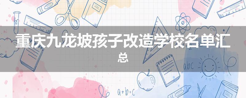 重庆九龙坡孩子改造学校名单汇总