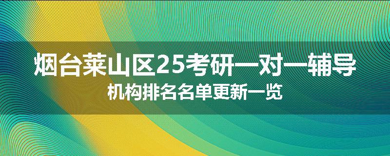 烟台莱山区25考研一对一辅导机构排名名单更新一览