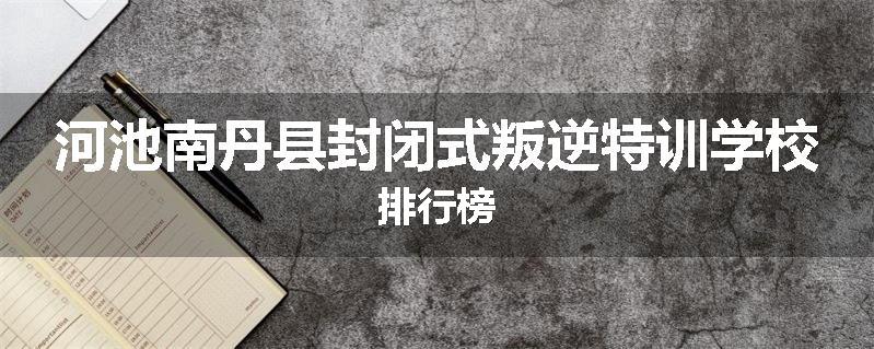 河池南丹县封闭式叛逆特训学校排行榜