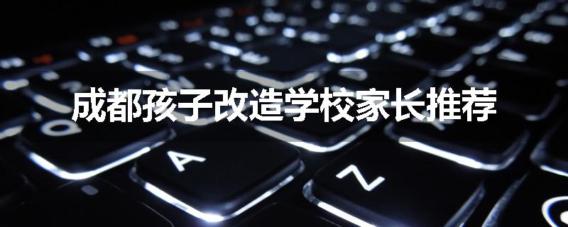 成都孩子改造学校家长推荐