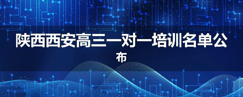 陕西西安高三一对一培训名单公布