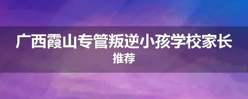 广西霞山专管叛逆小孩学校家长推荐