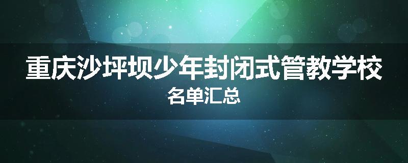 重庆沙坪坝少年封闭式管教学校名单汇总