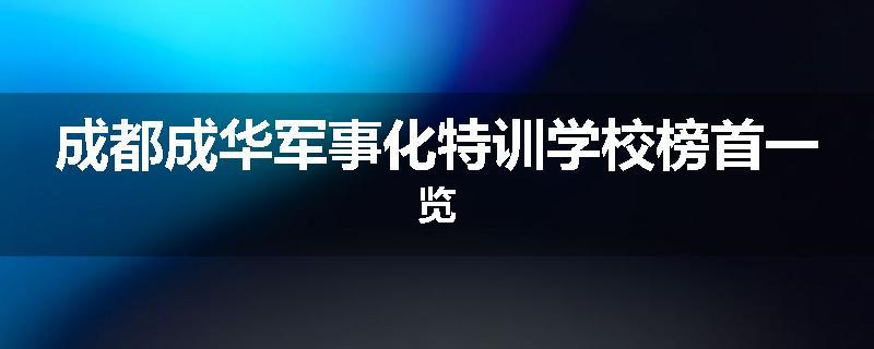 成都成华军事化特训学校榜首一览