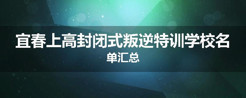 宜春上高封闭式叛逆特训学校名单汇总
