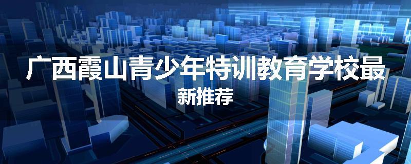 广西霞山青少年特训教育学校最新推荐