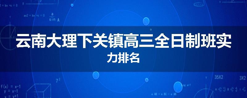 云南大理下关镇高三全日制班实力排名