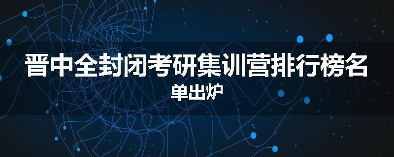 晋中全封闭考研集训营排行榜名单出炉