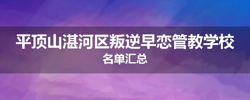 平顶山湛河区叛逆早恋管教学校名单汇总
