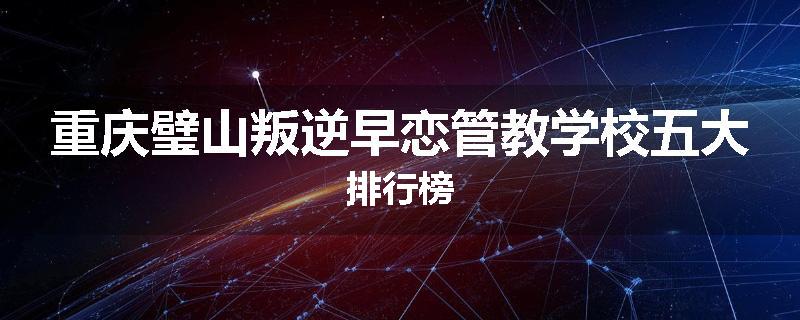 重庆璧山叛逆早恋管教学校五大排行榜