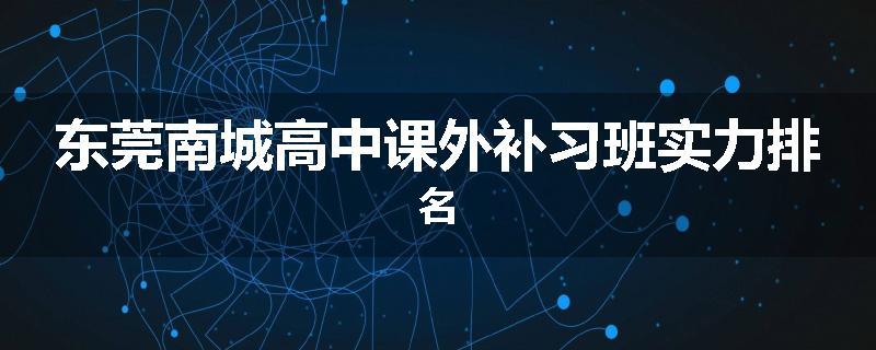 东莞南城高中课外补习班实力排名
