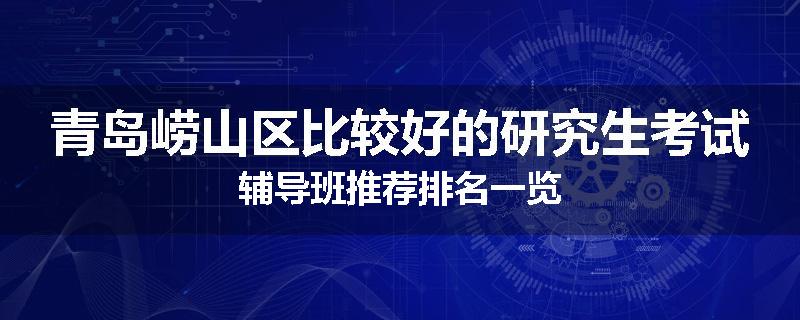 青岛崂山区比较好的研究生考试辅导班推荐排名一览