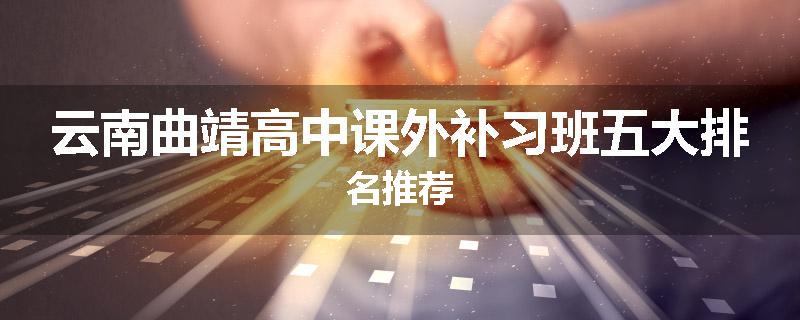 云南曲靖高中课外补习班五大排名推荐