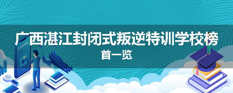 广西湛江封闭式叛逆特训学校榜首一览