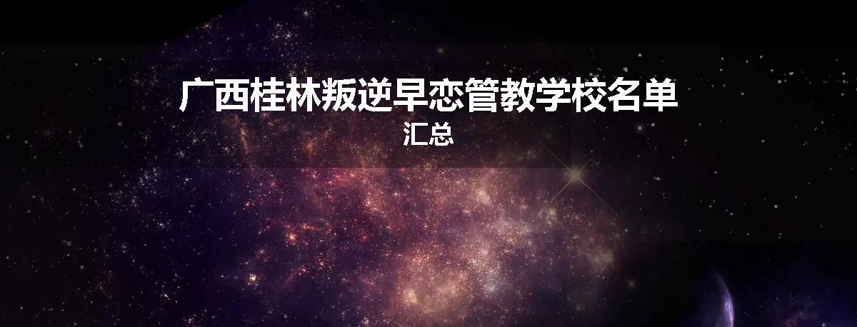 广西桂林叛逆早恋管教学校名单汇总