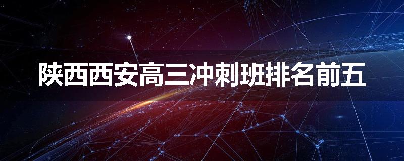 陕西西安高三冲刺班排名前五