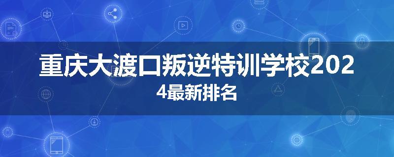 重庆大渡口叛逆特训学校2024最新排名