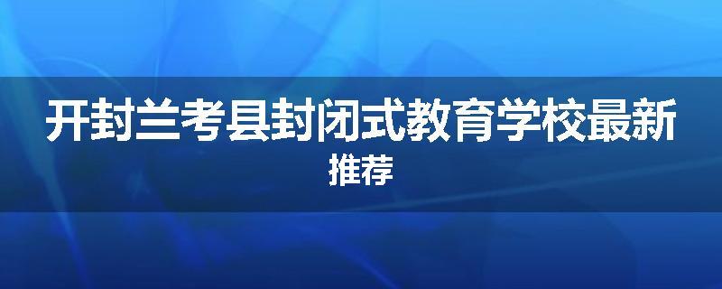 开封兰考县封闭式教育学校最新推荐