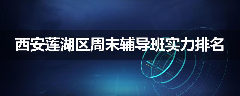 西安莲湖区周末辅导班实力排名