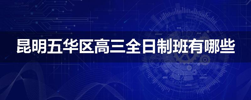 昆明五华区高三全日制班有哪些