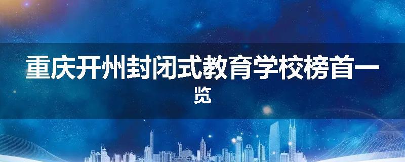 重庆开州封闭式教育学校榜首一览