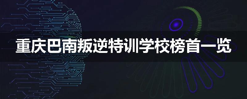 重庆巴南叛逆特训学校榜首一览