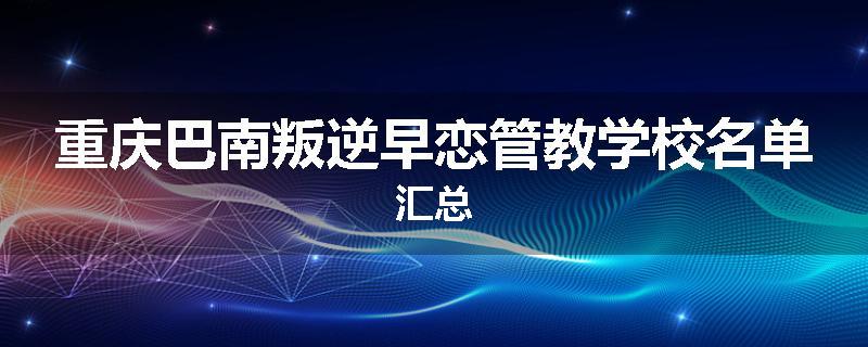重庆巴南叛逆早恋管教学校名单汇总