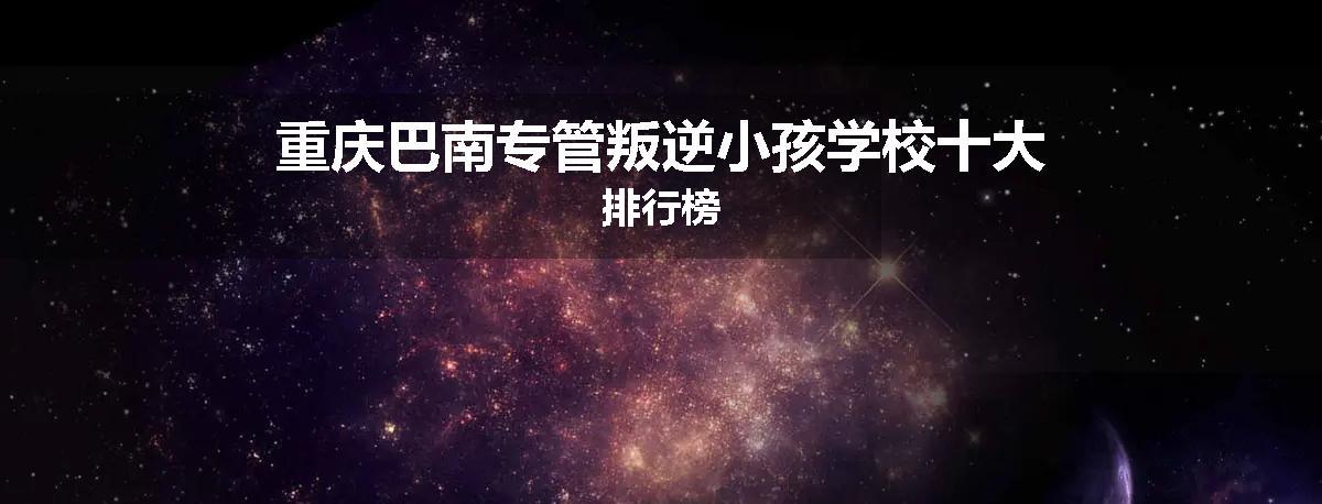 重庆巴南专管叛逆小孩学校十大排行榜