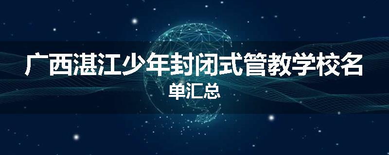 广西湛江少年封闭式管教学校名单汇总