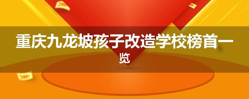 重庆九龙坡孩子改造学校榜首一览