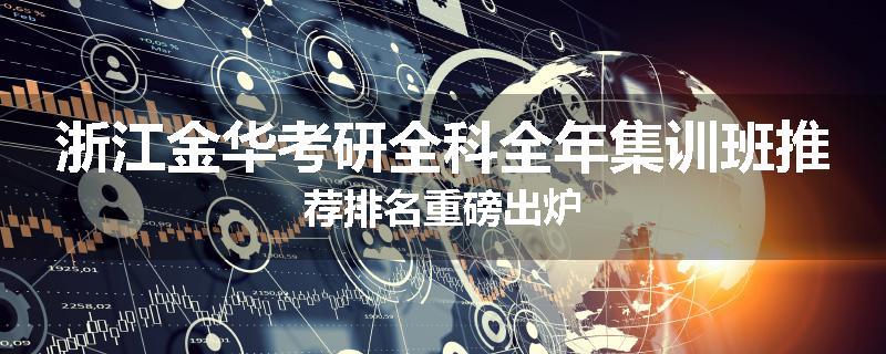 浙江金华考研全科全年集训班推荐排名重磅出炉