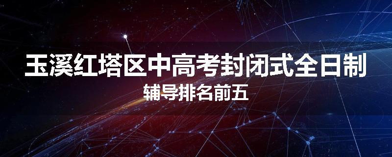 玉溪红塔区中高考封闭式全日制辅导排名前五