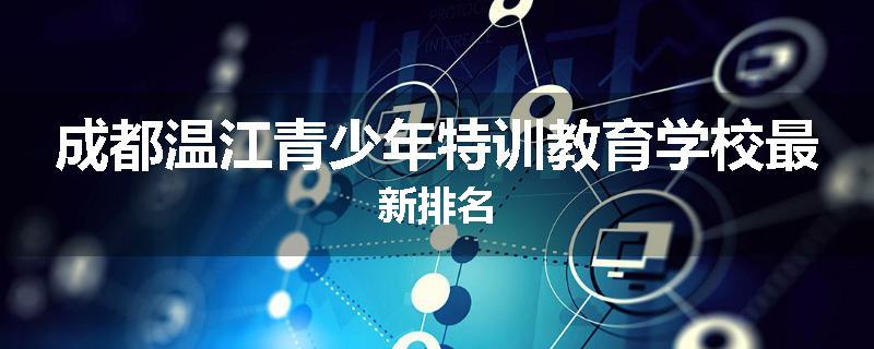 成都温江青少年特训教育学校最新排名