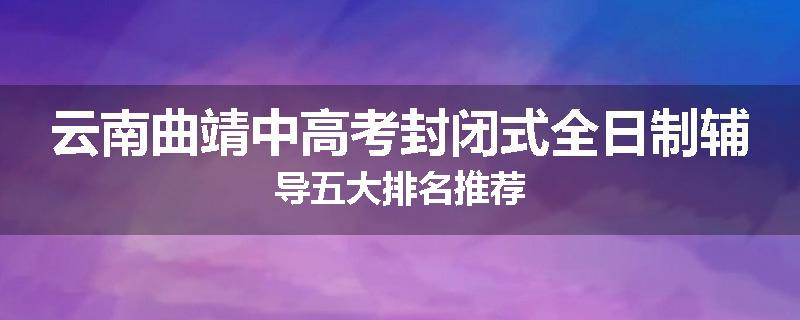 云南曲靖中高考封闭式全日制辅导五大排名推荐