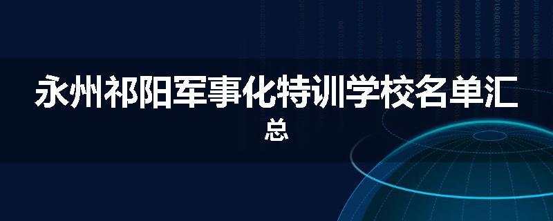 永州祁阳军事化特训学校名单汇总