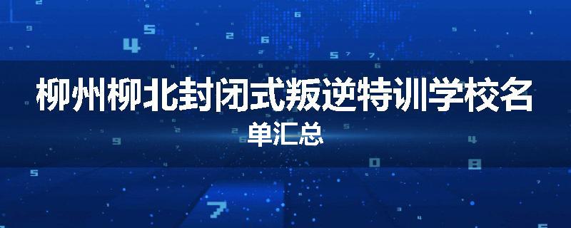 柳州柳北封闭式叛逆特训学校名单汇总